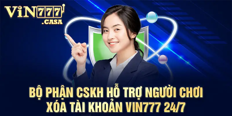 Bộ phận CSKH hỗ trợ người chơi xóa tài khoản vin777 24/7