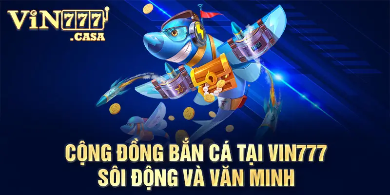 Cộng đồng Bắn Cá tại Vin777 sôi động và văn minh 