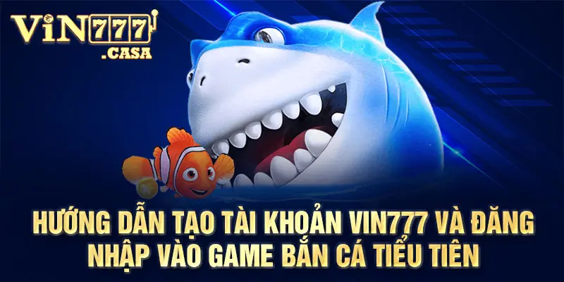 Hướng dẫn tạo tài khoản Vin777 và đăng nhập vào game Bắn Cá Tiểu Tiên